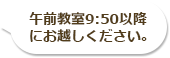 午前教室9:50以降にお越しください｡